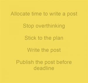 Allocate time to write a post, stop overthinking, stick to the plan, write the post, publish the  post before the deadline