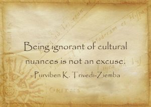 Being ignorant of cultural nuances is not an excuse. -Purviben K. Trivedi-Ziemba