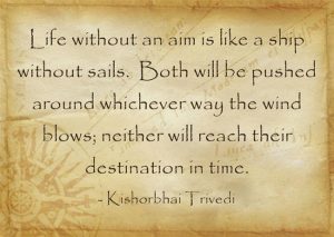 Life without an aim is like a ship without sails. Both will be pushed around whicheve way the wind blows; neither will reach their destination in time. -Kishorbhai Trivedi