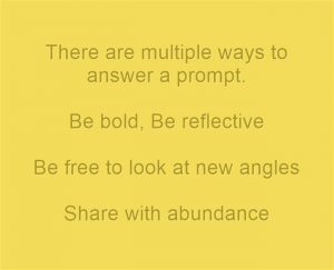 There are multiple ways to answer a prompt. Be bold. Be reflective. Be free to look at new angles. Share with abundance