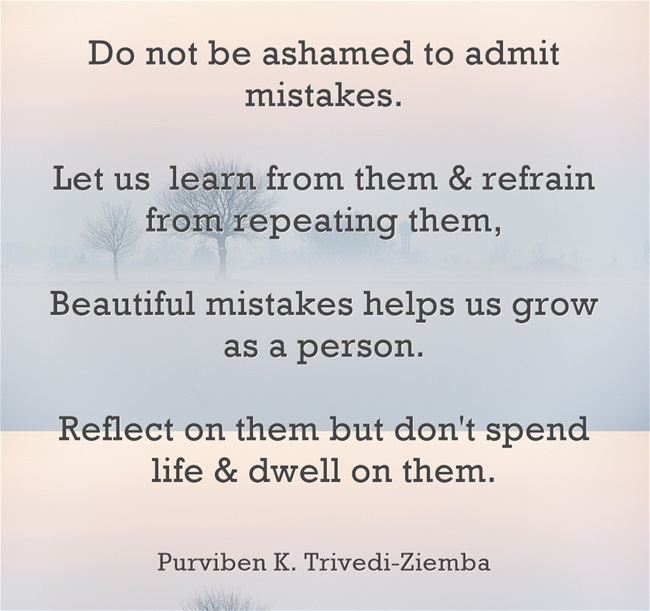 Do not be ashamed to admit mistakes.   Let us  learn from them & refrain from repeating them,   Beautiful mistakes helps us grow as a person.  Reflect on them but don't spend life & dwell on them.